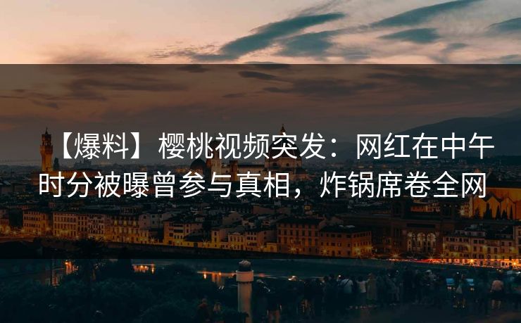 【爆料】樱桃视频突发：网红在中午时分被曝曾参与真相，炸锅席卷全网