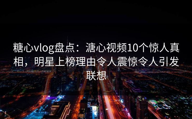 糖心vlog盘点：溏心视频10个惊人真相，明星上榜理由令人震惊令人引发联想