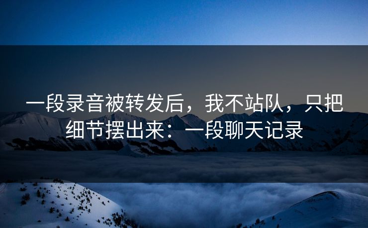 一段录音被转发后，我不站队，只把细节摆出来：一段聊天记录