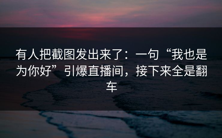 有人把截图发出来了：一句“我也是为你好”引爆直播间，接下来全是翻车