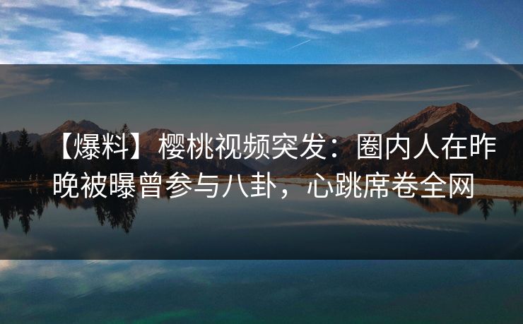 【爆料】樱桃视频突发：圈内人在昨晚被曝曾参与八卦，心跳席卷全网