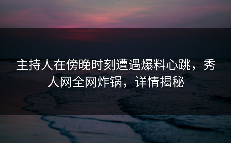 主持人在傍晚时刻遭遇爆料心跳，秀人网全网炸锅，详情揭秘