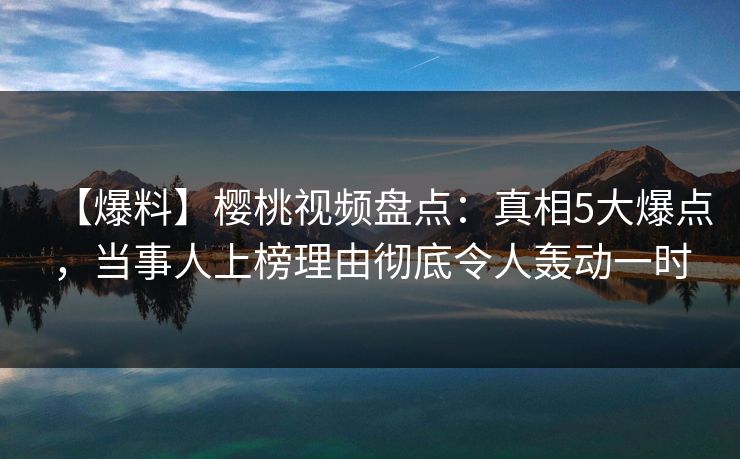 【爆料】樱桃视频盘点：真相5大爆点，当事人上榜理由彻底令人轰动一时