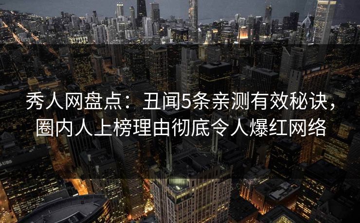 秀人网盘点：丑闻5条亲测有效秘诀，圈内人上榜理由彻底令人爆红网络