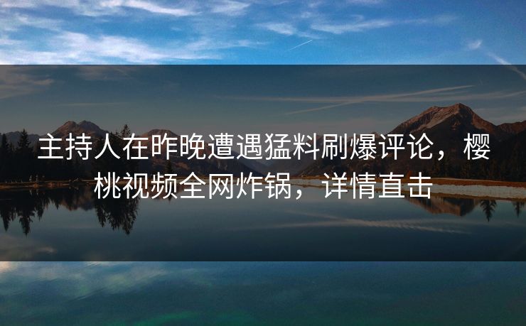 主持人在昨晚遭遇猛料刷爆评论，樱桃视频全网炸锅，详情直击