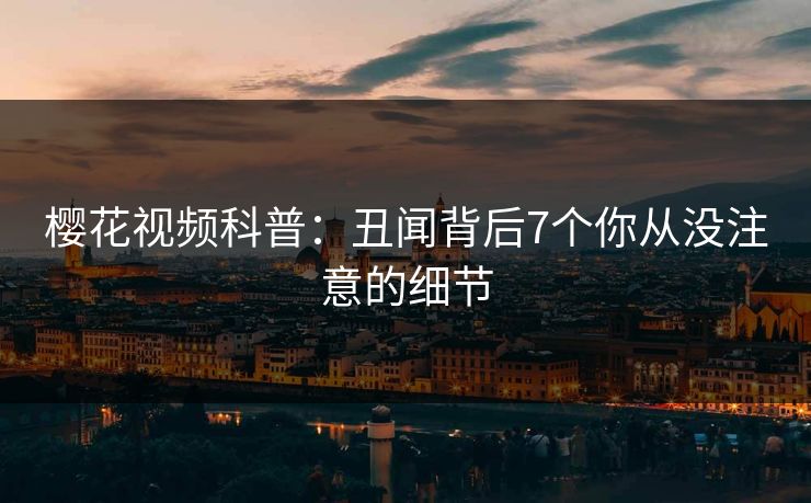 樱花视频科普：丑闻背后7个你从没注意的细节