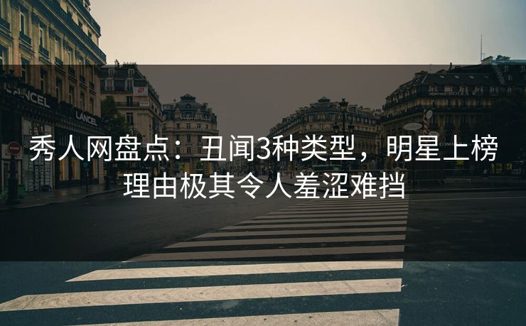 秀人网盘点：丑闻3种类型，明星上榜理由极其令人羞涩难挡