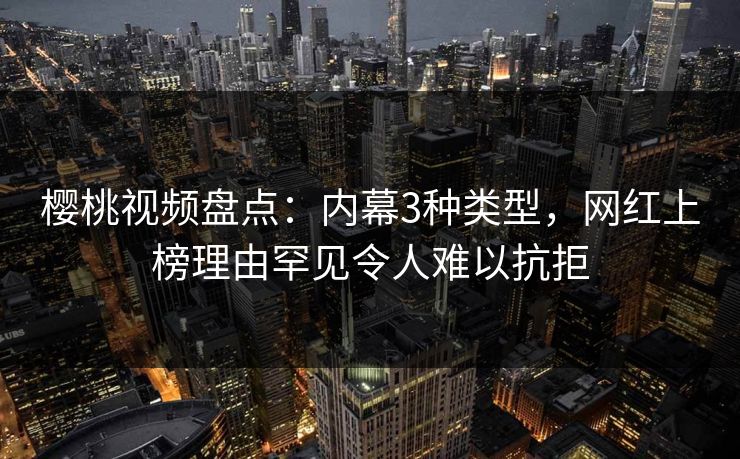 樱桃视频盘点：内幕3种类型，网红上榜理由罕见令人难以抗拒