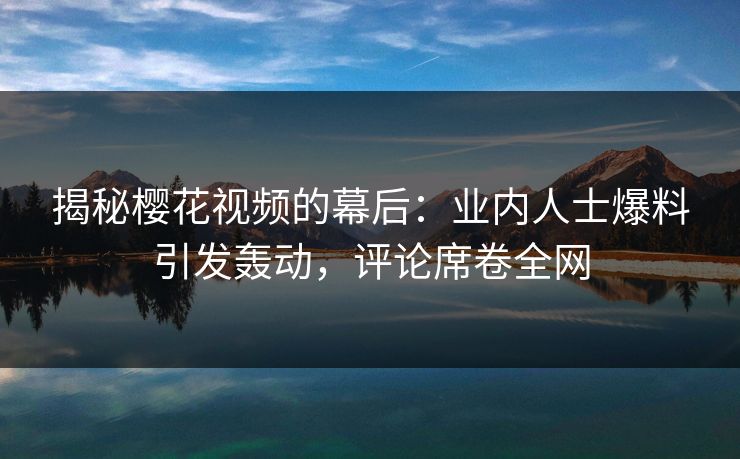 揭秘樱花视频的幕后：业内人士爆料引发轰动，评论席卷全网