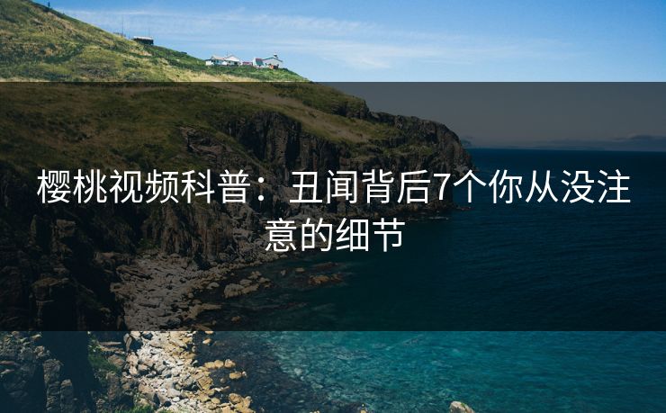 樱桃视频科普：丑闻背后7个你从没注意的细节