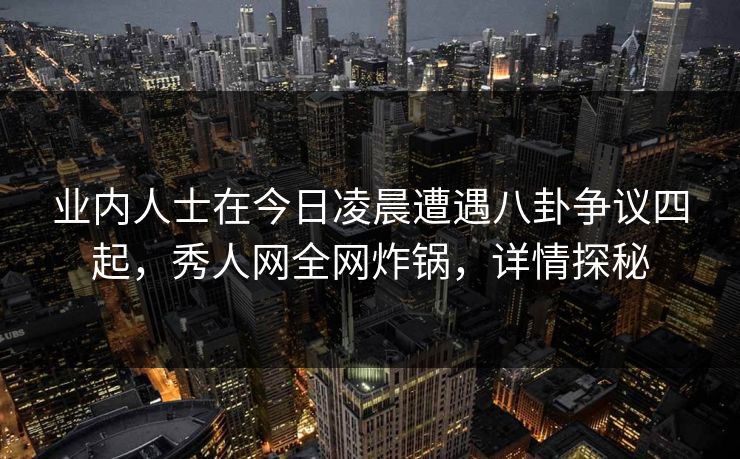 业内人士在今日凌晨遭遇八卦争议四起，秀人网全网炸锅，详情探秘