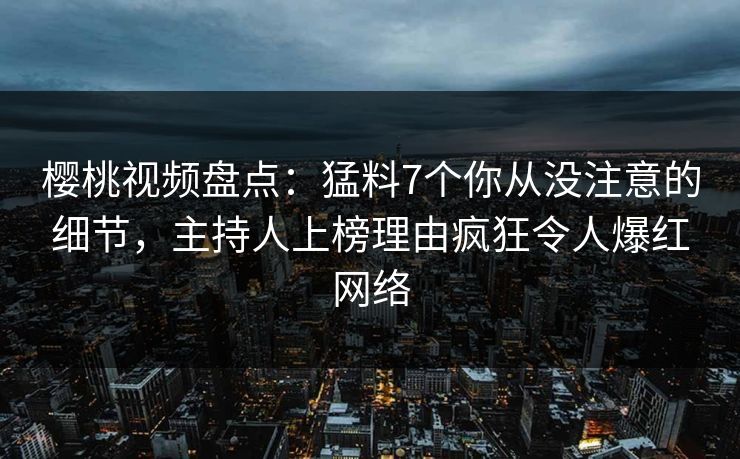樱桃视频盘点：猛料7个你从没注意的细节，主持人上榜理由疯狂令人爆红网络