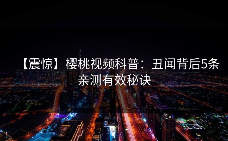 【震惊】樱桃视频科普：丑闻背后5条亲测有效秘诀