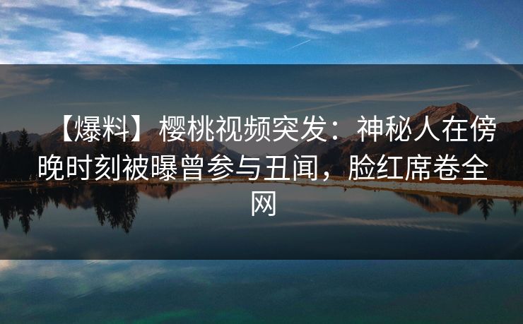 【爆料】樱桃视频突发：神秘人在傍晚时刻被曝曾参与丑闻，脸红席卷全网