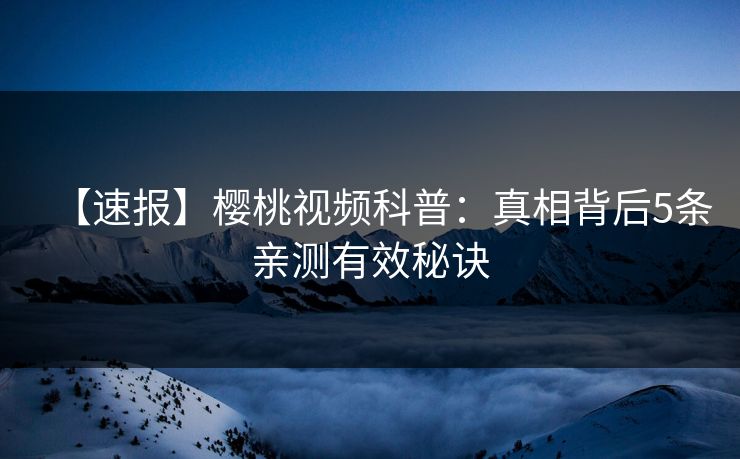 【速报】樱桃视频科普：真相背后5条亲测有效秘诀