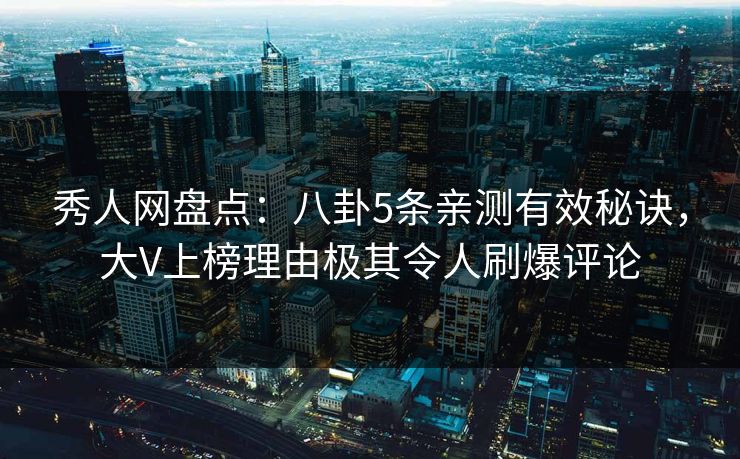 秀人网盘点：八卦5条亲测有效秘诀，大V上榜理由极其令人刷爆评论