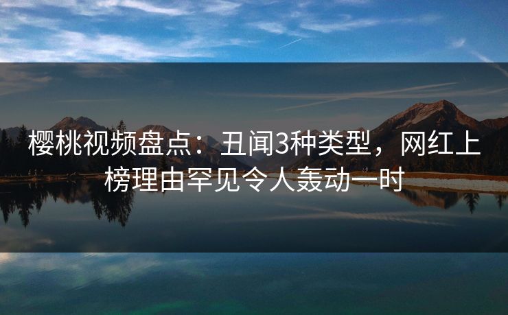 樱桃视频盘点：丑闻3种类型，网红上榜理由罕见令人轰动一时