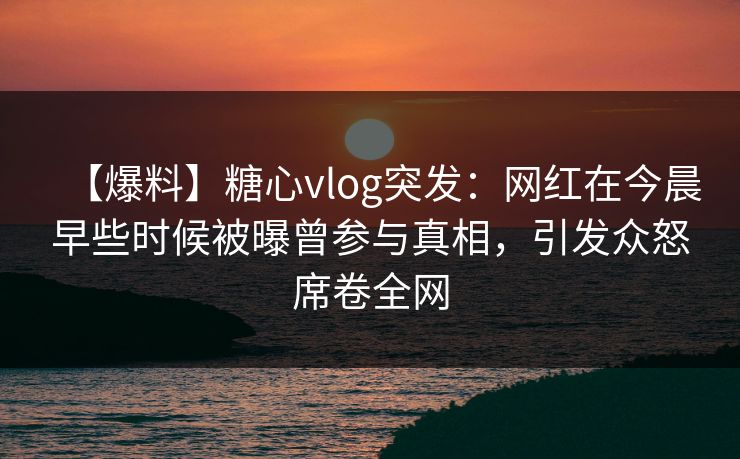 【爆料】糖心vlog突发:网红在今晨早些时候被曝曾参与真相,引发众怒席卷全网 【爆料】糖心vlog突发:网红在今晨早些时候被曝曾参与真相,引发众怒席卷全网