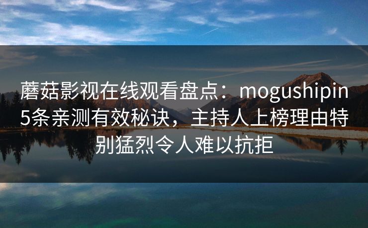 蘑菇影视在线观看盘点：mogushipin5条亲测有效秘诀，主持人上榜理由特别猛烈令人难以抗拒