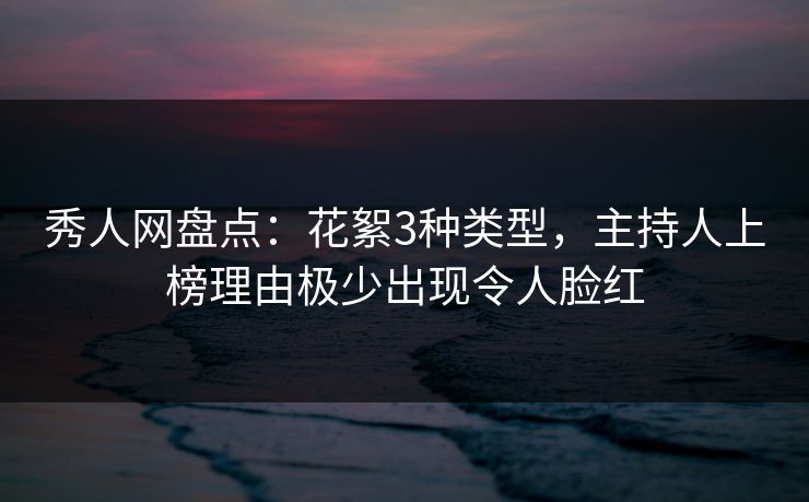 秀人网盘点：花絮3种类型，主持人上榜理由极少出现令人脸红