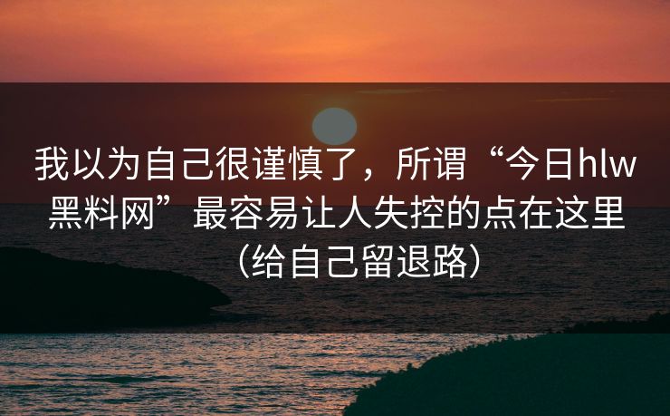我以为自己很谨慎了，所谓“今日hlw黑料网”最容易让人失控的点在这里（给自己留退路）