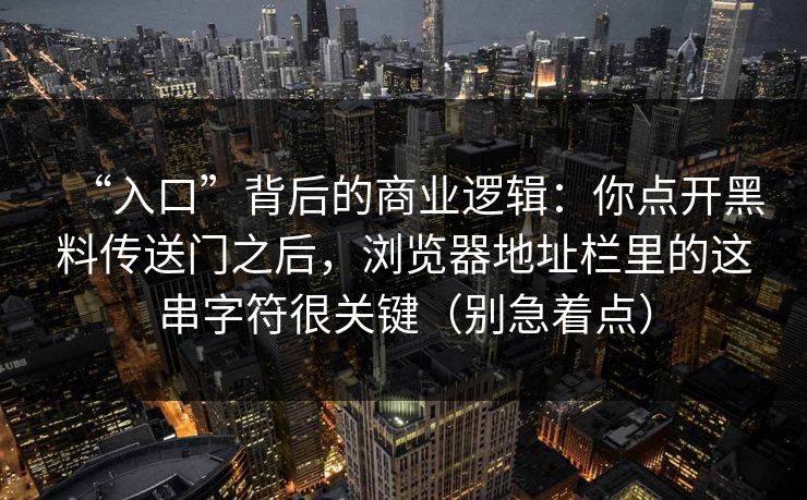 “入口”背后的商业逻辑：你点开黑料传送门之后，浏览器地址栏里的这串字符很关键（别急着点）