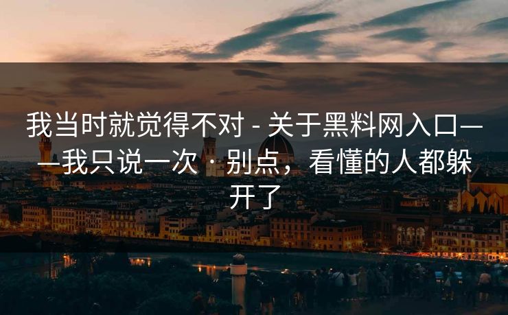 我当时就觉得不对 - 关于黑料网入口——我只说一次 · 别点，看懂的人都躲开了