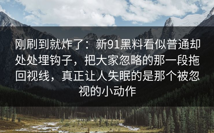 刚刷到就炸了：新91黑料看似普通却处处埋钩子，把大家忽略的那一段拖回视线，真正让人失眠的是那个被忽视的小动作