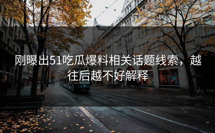 刚曝出51吃瓜爆料相关话题线索，越往后越不好解释