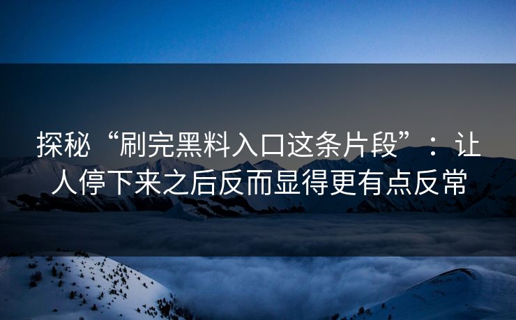 探秘“刷完黑料入口这条片段”：让人停下来之后反而显得更有点反常